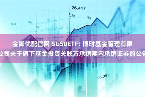 金御优配官网 5G50ETF: 博时基金管理有限公司关于旗下基金投资关联方承销期内承销证券的公告