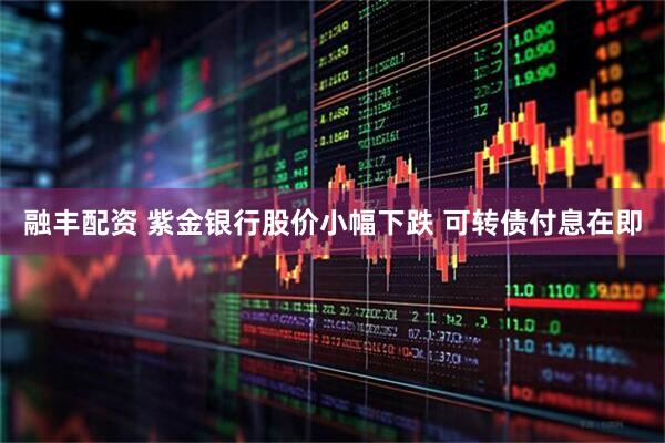 融丰配资 紫金银行股价小幅下跌 可转债付息在即