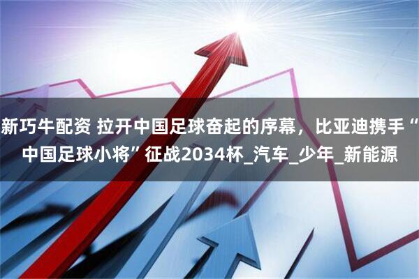 新巧牛配资 拉开中国足球奋起的序幕，比亚迪携手“中国足球小将”征战2034杯_汽车_少年_新能源