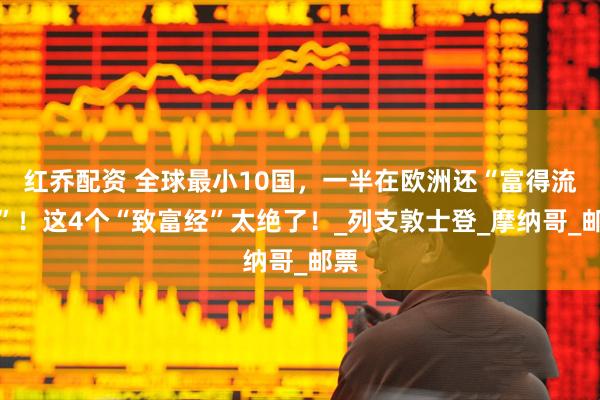 红乔配资 全球最小10国，一半在欧洲还“富得流油”！这4个“致富经”太绝了！_列支敦士登_摩纳哥_邮票