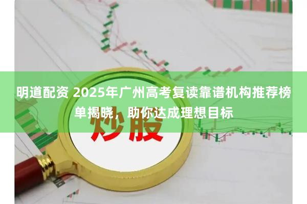 明道配资 2025年广州高考复读靠谱机构推荐榜单揭晓，助你达成理想目标